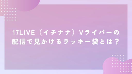 17LIVE（イチナナ）Vライバーの配信で見かけるラッキー袋とは？