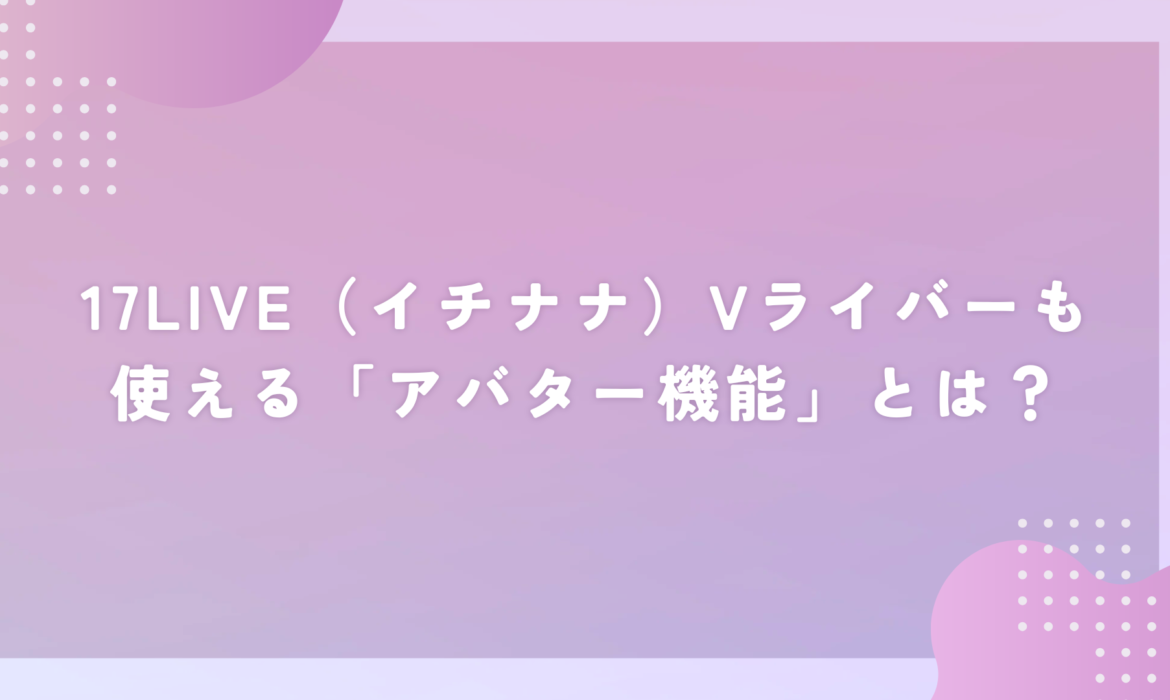 17LIVE（イチナナ）Vライバーも使える「アバター機能」とは？