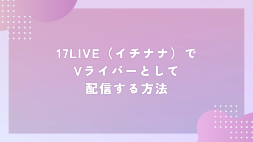 17LIVE（イチナナ）でVライバーとして配信する方法