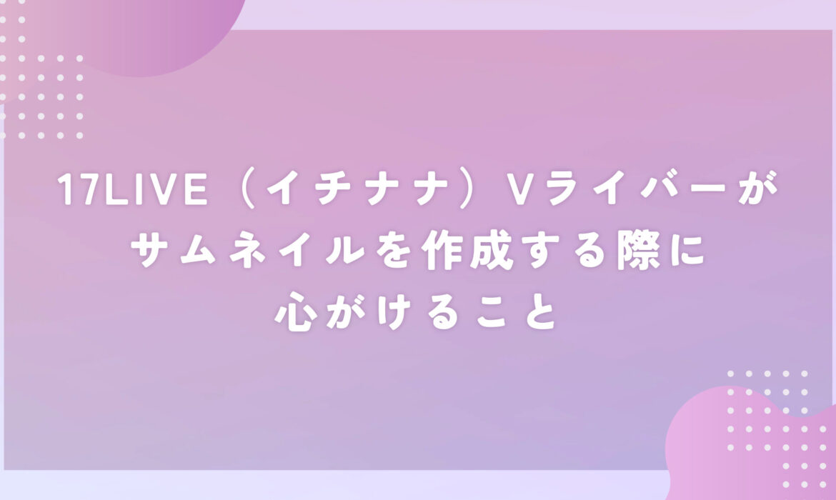 17LIVE（イチナナ）Vライバーがサムネイルを作成する際に心がけること