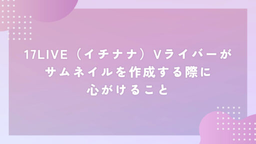 17LIVE（イチナナ）Vライバーがサムネイルを作成する際に心がけること