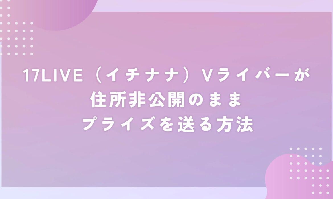 17LIVE（イチナナ）Vライバーが住所非公開のままプライズを送る方法