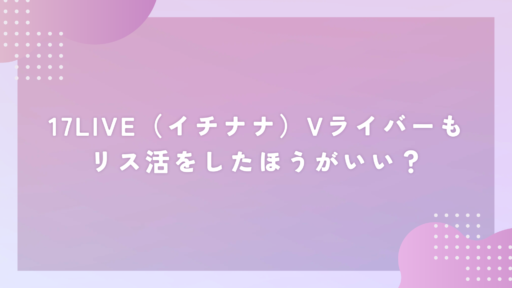 17LIVE（イチナナ）Vライバーもリス活をしたほうがいい？