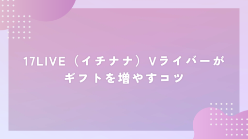 17LIVE（イチナナ）Vライバーがギフトを増やすコツ