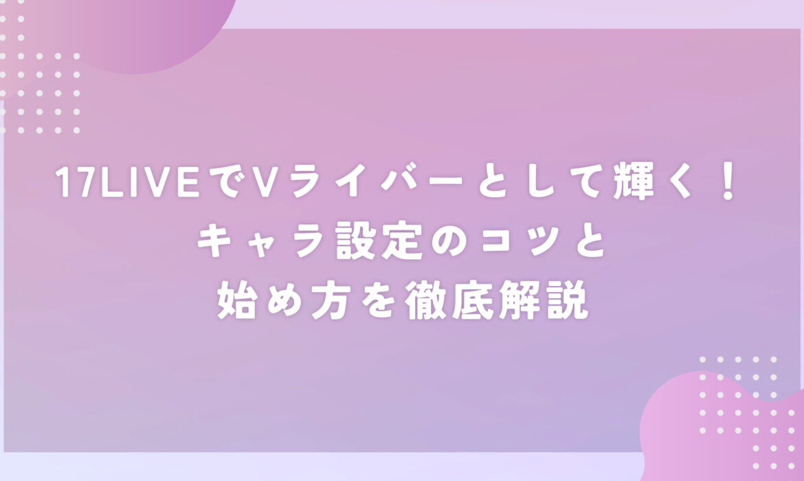 17LIVEでVライバーとして輝く！キャラ設定のコツと始め方を徹底解説