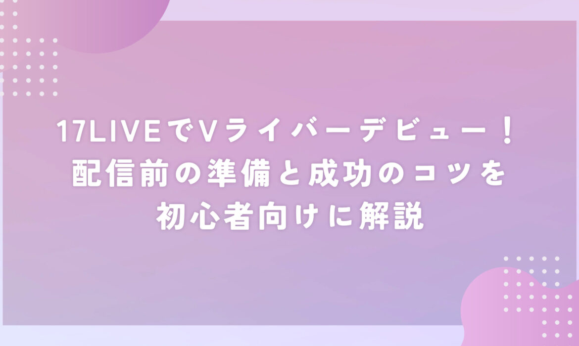 17LIVEでVライバーデビュー！配信前の準備と成功のコツを初心者向けに解説