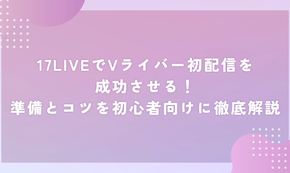 17LIVEでVライバー初配信を成功させる！準備とコツを初心者向けに徹底解説