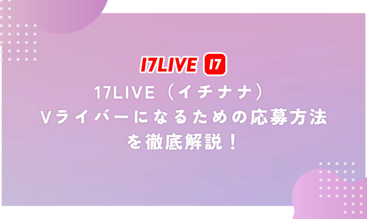 17LIVEでVライバーになるための応募方法を徹底解説！初心者でも簡単スタート