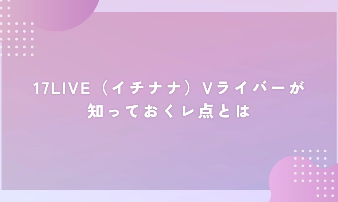 17LIVE（イチナナ）Vライバーが知っておくレ点とは
