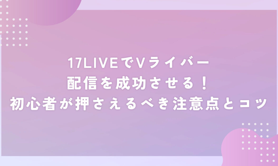 17LIVEでVライバー配信を成功させる！初心者が押さえるべき注意点とコツ