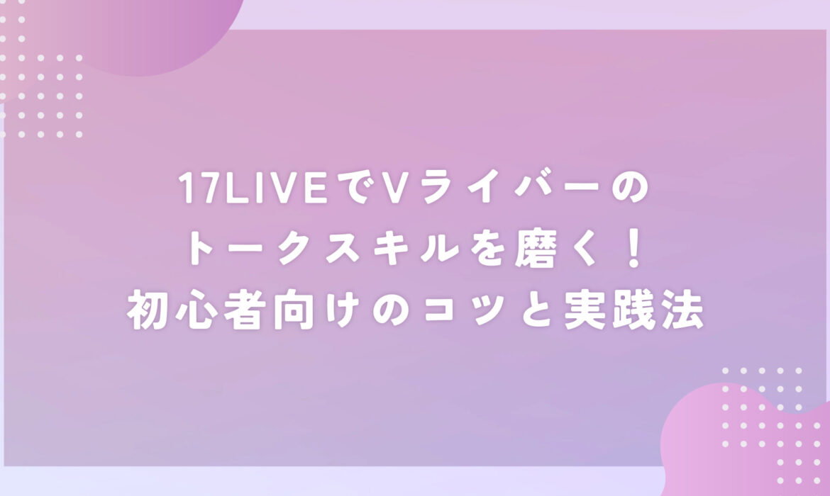 17LIVEでVライバーのトークスキルを磨く！初心者向けのコツと実践法