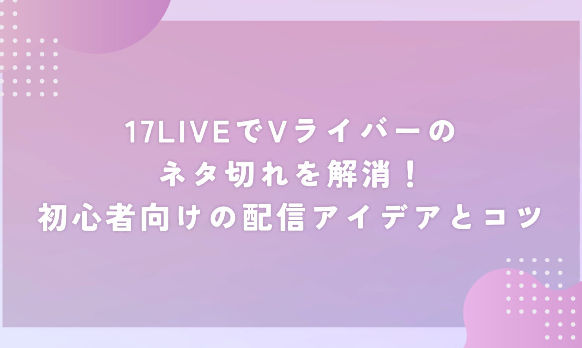 17LIVEでVライバーのネタ切れを解消！初心者向けの配信アイデアとコツ