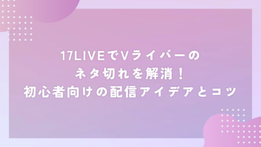 17LIVEでVライバーのネタ切れを解消！初心者向けの配信アイデアとコツ
