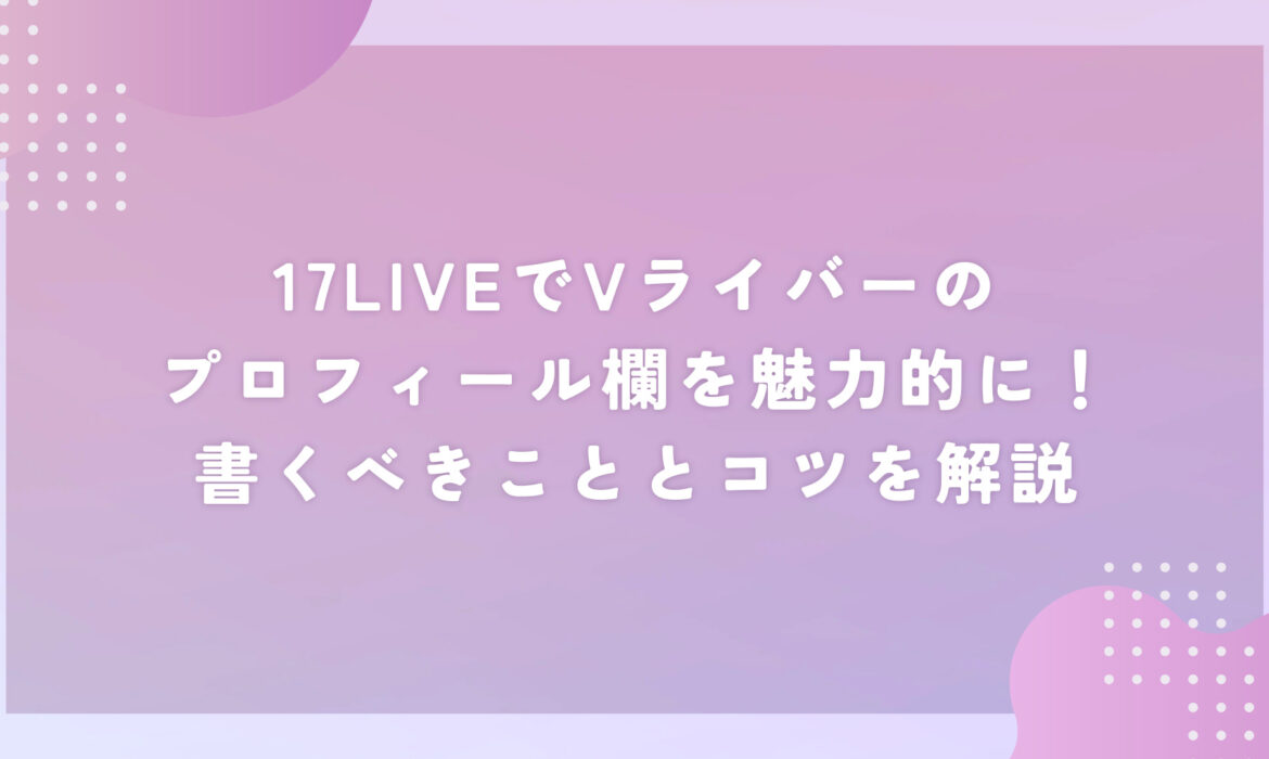 17LIVEでVライバーのプロフィール欄を魅力的に！書くべきこととコツを解説
