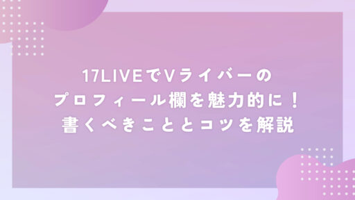17LIVEでVライバーのプロフィール欄を魅力的に！書くべきこととコツを解説