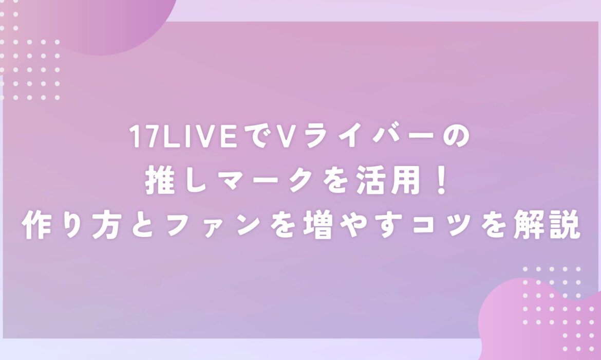 17LIVEでVライバーの推しマークを活用！作り方とファンを増やすコツを解説