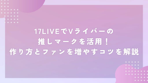 17LIVEでVライバーの推しマークを活用！作り方とファンを増やすコツを解説
