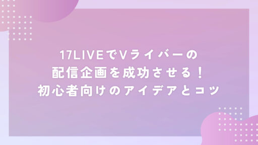 17LIVEでVライバーの配信企画を成功させる！初心者向けのアイデアとコツ