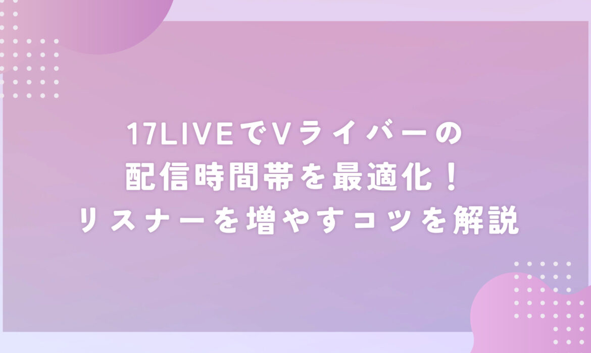 17LIVEでVライバーの配信時間帯を最適化！リスナーを増やすコツを解説