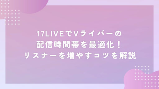 17LIVEでVライバーの配信時間帯を最適化！リスナーを増やすコツを解説
