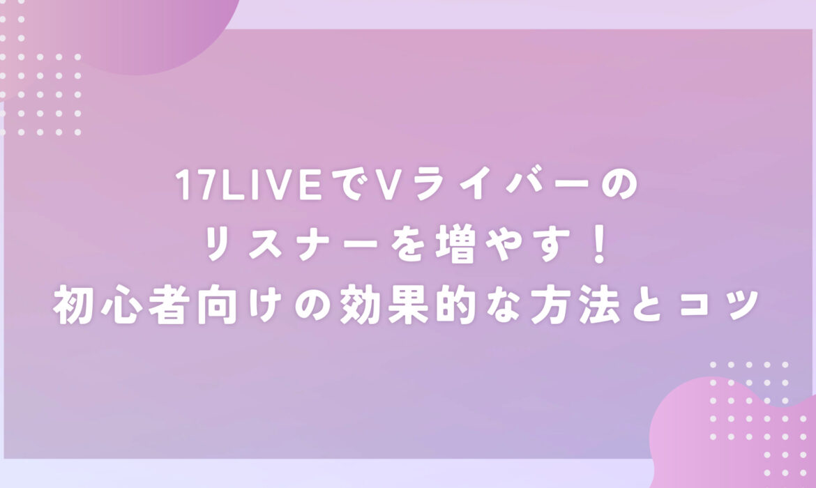 17LIVEでVライバーのリスナーを増やす！初心者向けの効果的な方法とコツ