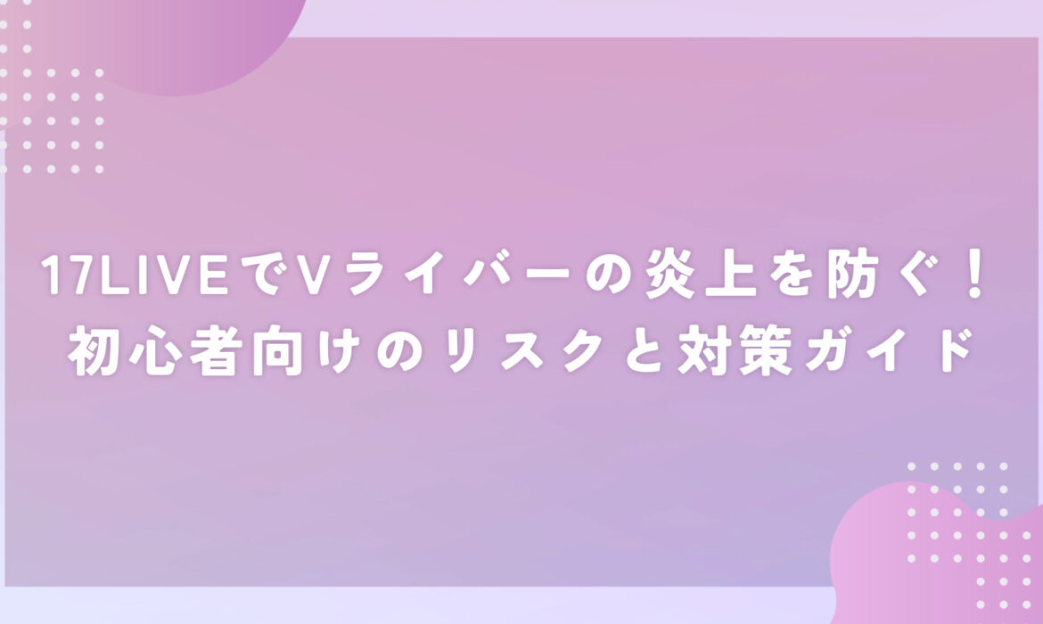 17LIVEでVライバーの炎上を防ぐ！初心者向けのリスクと対策ガイド