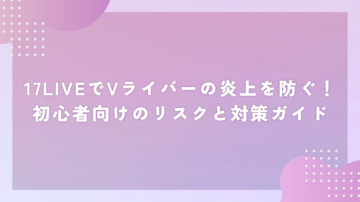 17LIVEでVライバーの炎上を防ぐ！初心者向けのリスクと対策ガイド