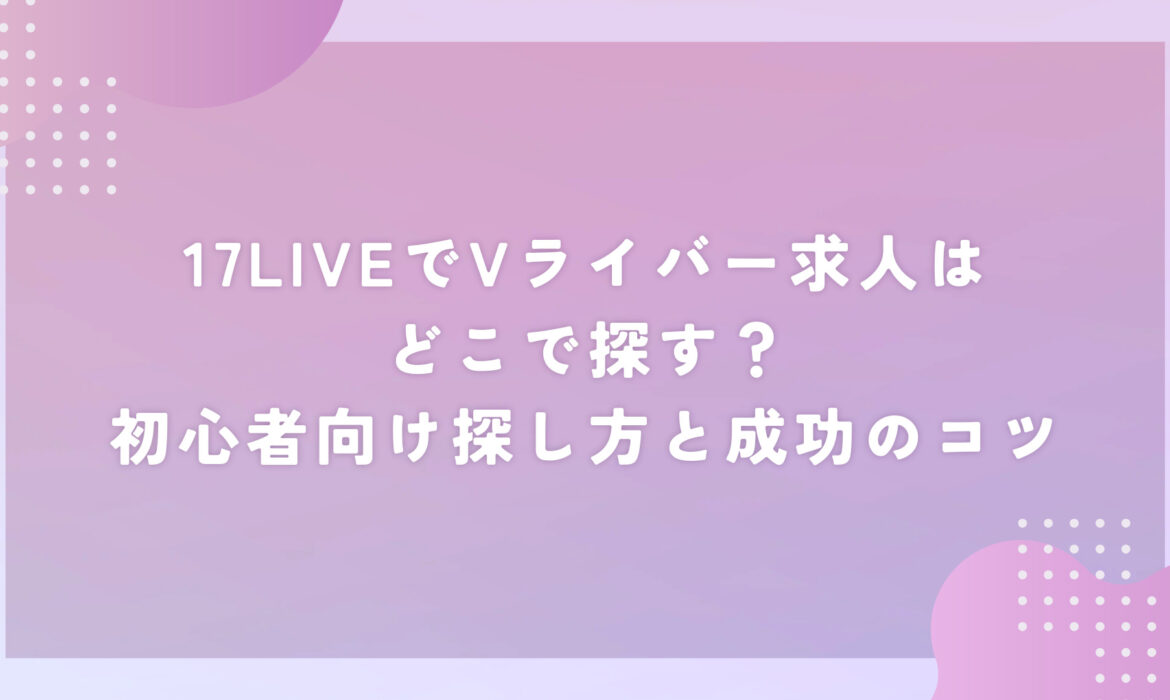 17LIVEでVライバー求人はどこで探す？初心者向け探し方と成功のコツ