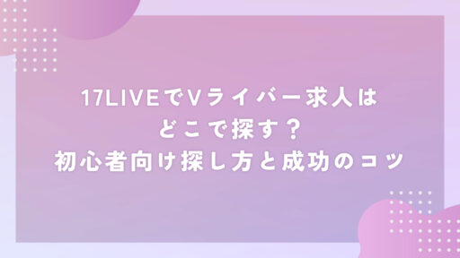 17LIVEでVライバー求人はどこで探す？初心者向け探し方と成功のコツ