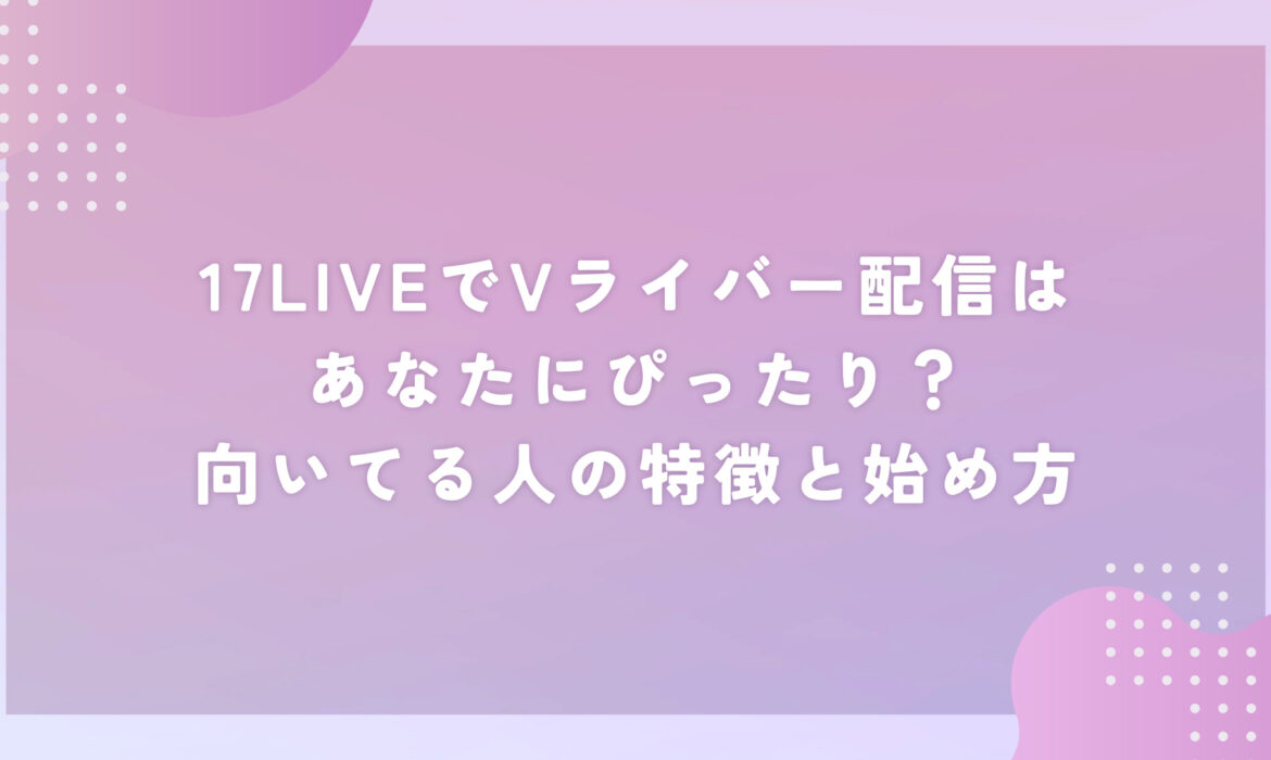 17LIVEでVライバー配信はあなたにぴったり？向いてる人の特徴と始め方