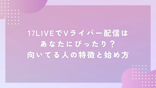 17LIVEでVライバー配信はあなたにぴったり？向いてる人の特徴と始め方