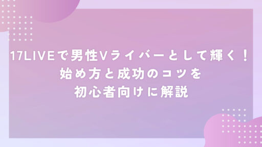 17LIVEで男性Vライバーとして輝く！始め方と成功のコツを初心者向けに解説