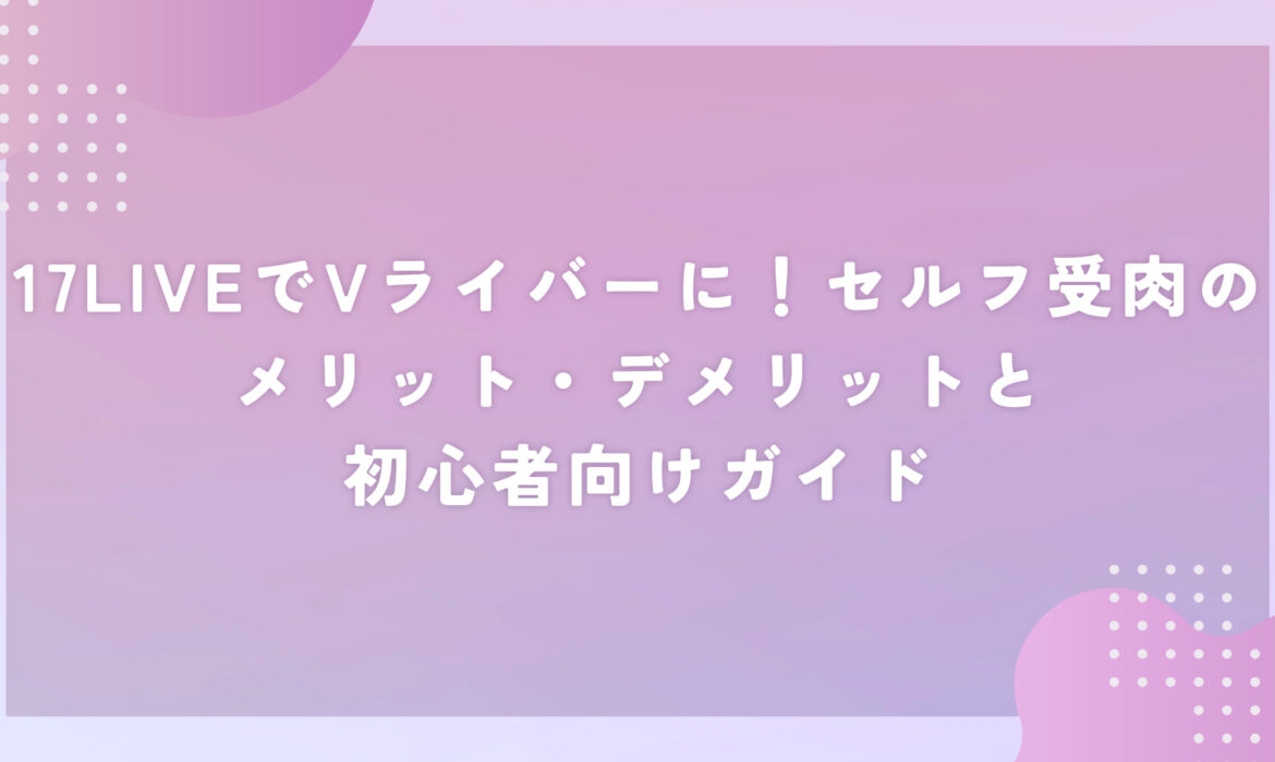 17LIVEでVライバーに！セルフ受肉のメリット・デメリットと初心者向けガイド