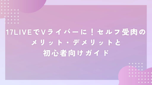 17LIVEでVライバーに！セルフ受肉のメリット・デメリットと初心者向けガイド