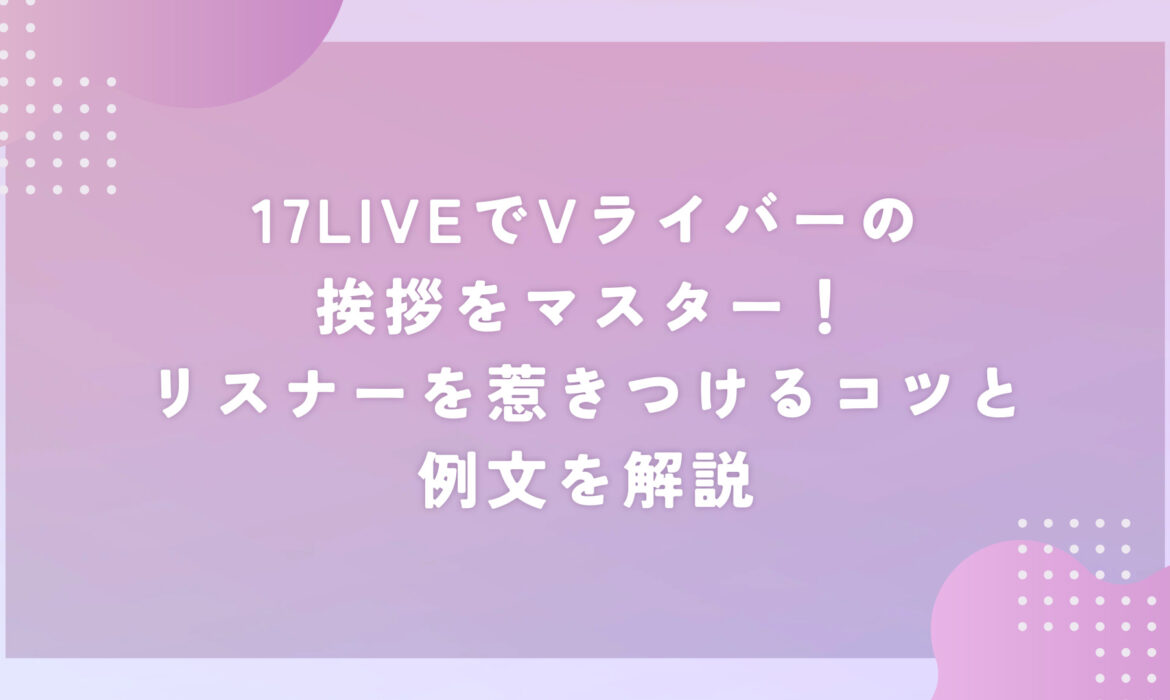 17LIVEでVライバーの挨拶をマスター！リスナーを惹きつけるコツと例文を解説