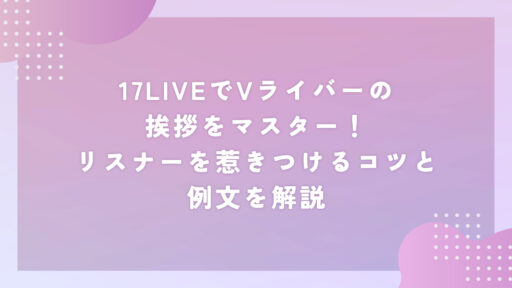 17LIVEでVライバーの挨拶をマスター！リスナーを惹きつけるコツと例文を解説