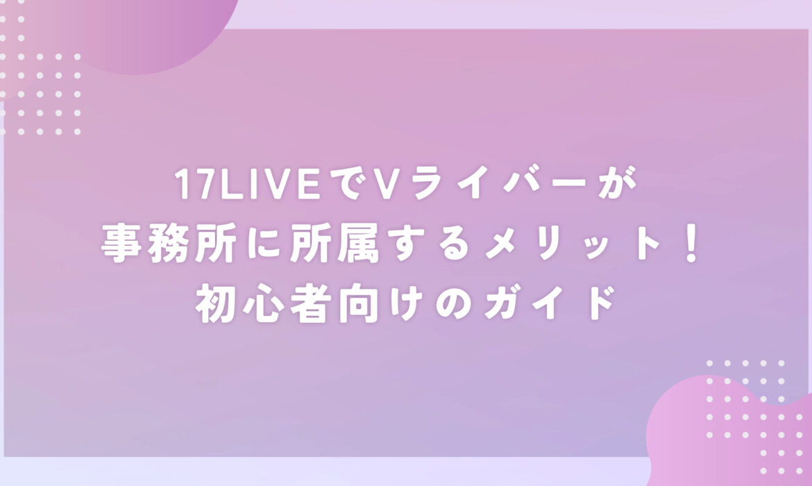 17LIVEでVライバーが事務所に所属するメリット！初心者向けのガイド