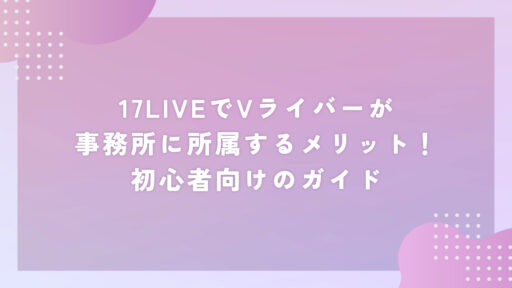 17LIVEでVライバーが事務所に所属するメリット！初心者向けのガイド