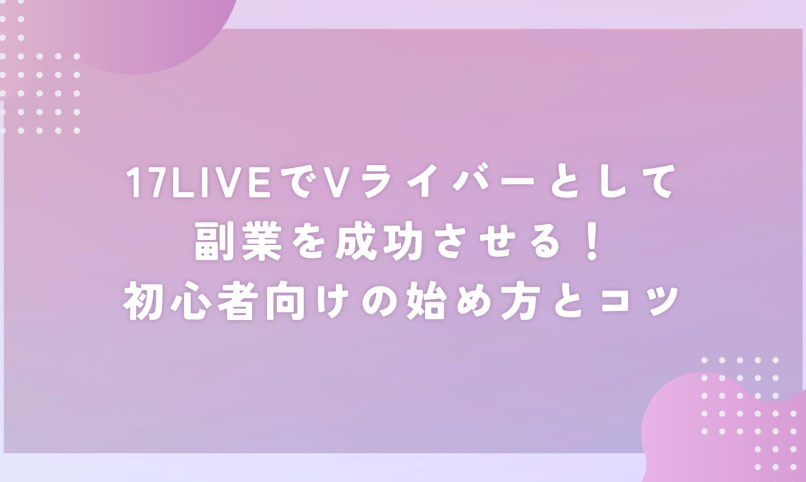 17LIVEでVライバーとして副業を成功させる！初心者向けの始め方とコツ