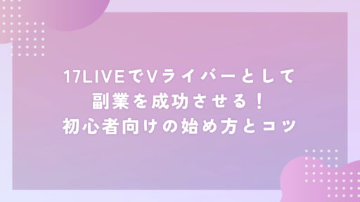17LIVEでVライバーとして副業を成功させる！初心者向けの始め方とコツ