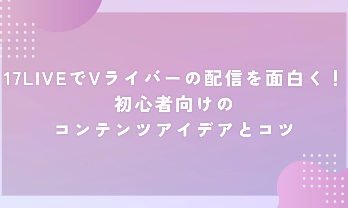 17LIVEでVライバーの配信を面白く！初心者向けのコンテンツアイデアとコツ