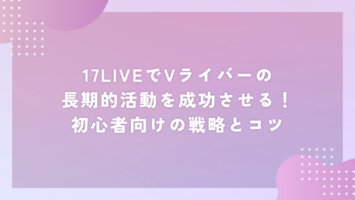17LIVEでVライバーの長期的活動を成功させる！初心者向けの戦略とコツ