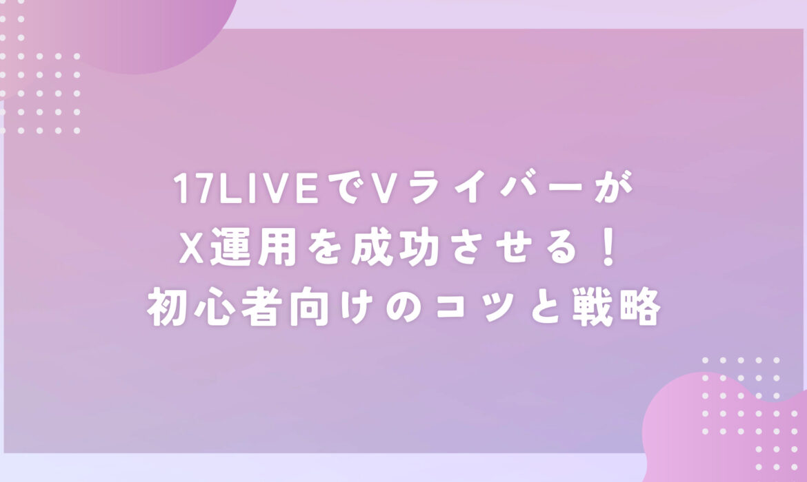 17LIVEでVライバーがX運用を成功させる！初心者向けのコツと戦略