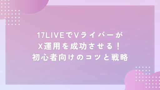17LIVEでVライバーがX運用を成功させる！初心者向けのコツと戦略