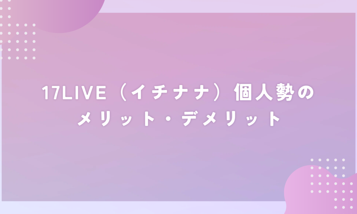 17LIVE（イチナナ）個人勢のメリット・デメリット