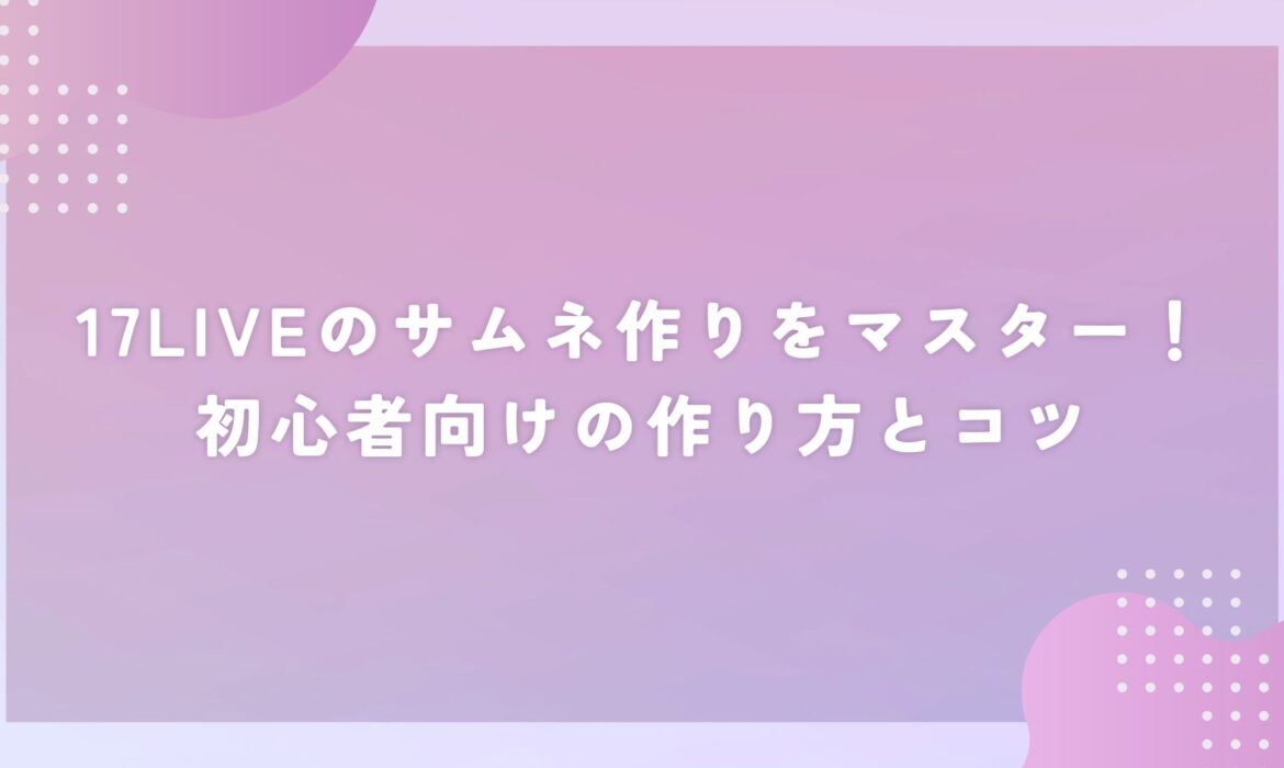 17LIVEのサムネ作りをマスター！初心者向けの作り方とコツ