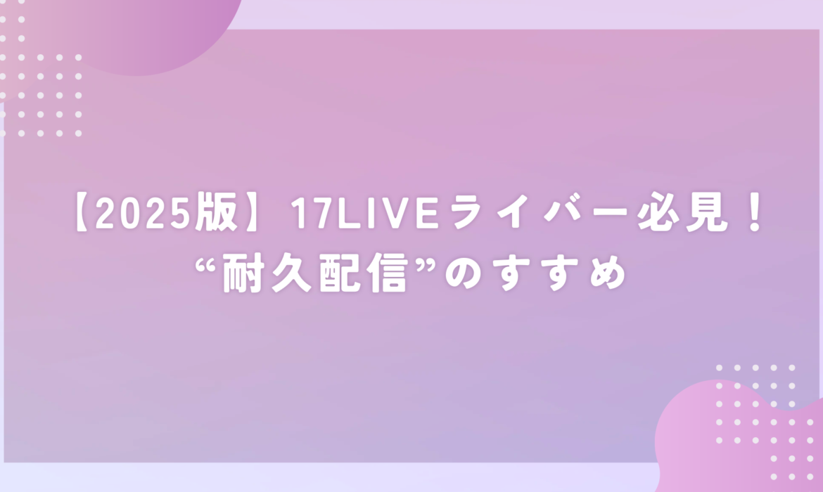 【2025版】17LIVEライバー必見！“耐久配信”のすすめ