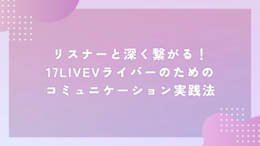 リスナーと深く繋がる！17LIVEVライバーのための、コミュニケーション実践法