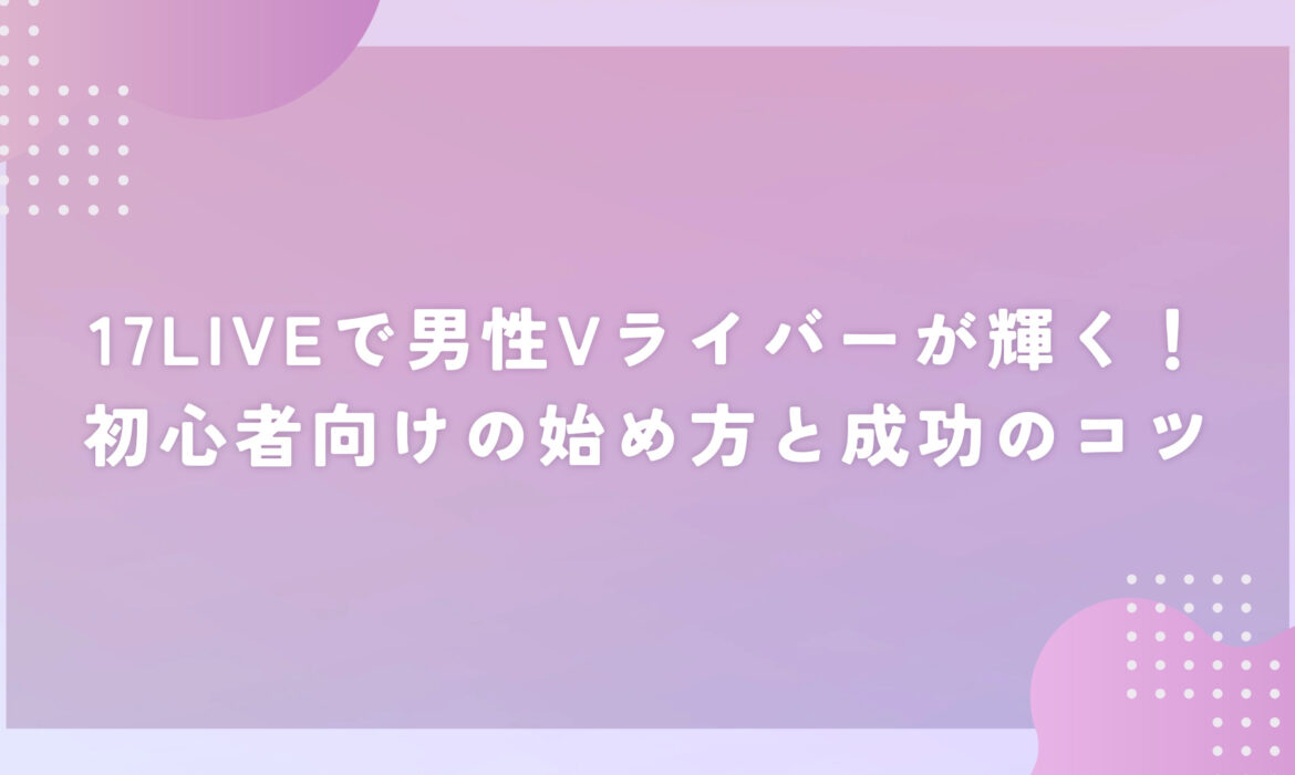 17LIVEで男性Vライバーが輝く！初心者向けの始め方と成功のコツ