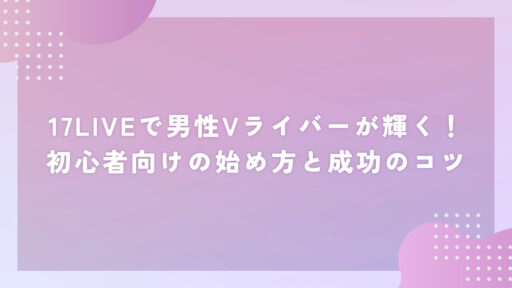 17LIVEで男性Vライバーが輝く！初心者向けの始め方と成功のコツ